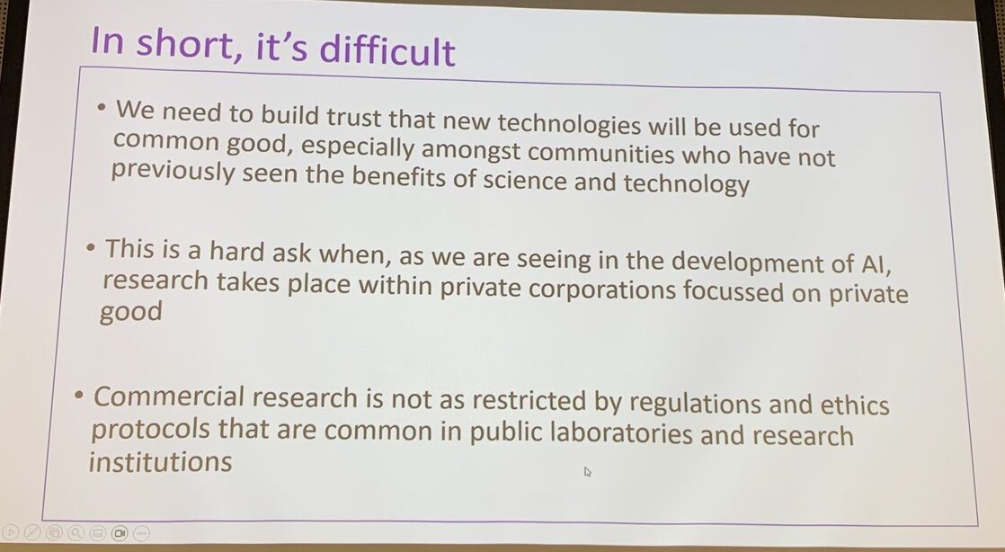 “In short, it’s difficult”: trust that new technology serves the common good is harder to build when the research happens inside private corporations focused on private good. Slide: Dame Juliet Gerrard.